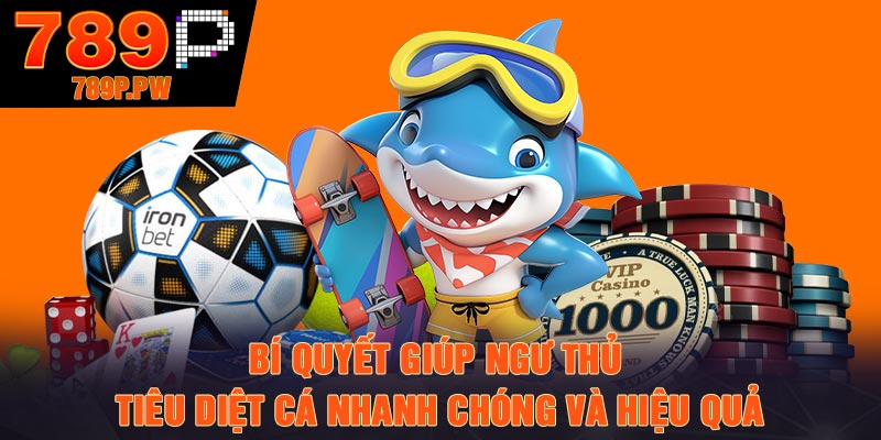 Bí quyết giúp ngư thủ tiêu diệt cá nhanh chóng và hiệu quả