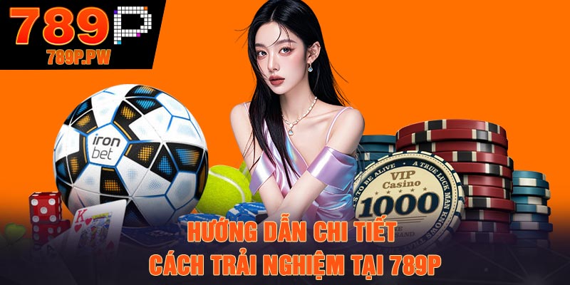 Hướng dẫn chi tiết cách trải nghiệm tại 789p