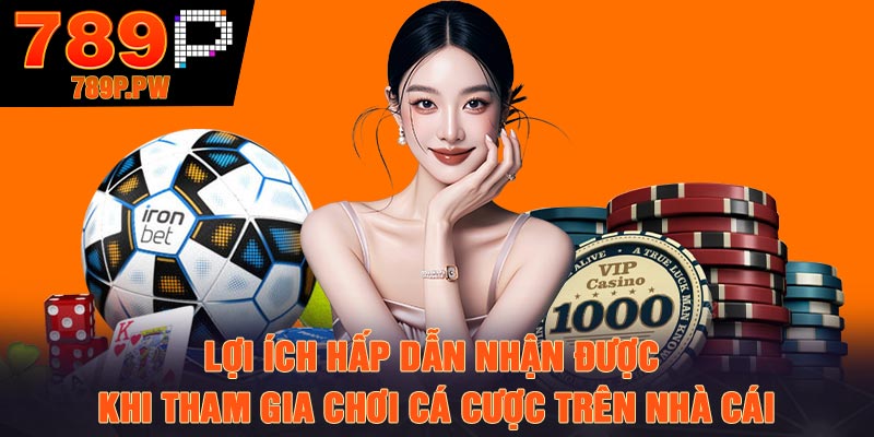 Lợi ích hấp dẫn nhận được khi tham gia chơi cá cược trên nhà cái