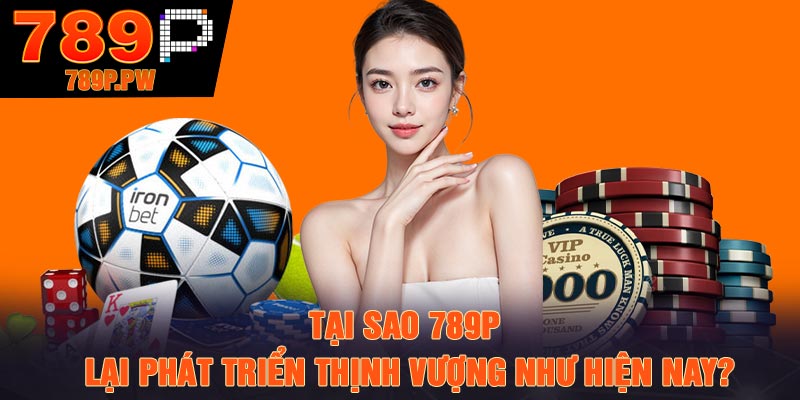 Tại sao 789p lại phát triển thịnh vượng như hiện nay?