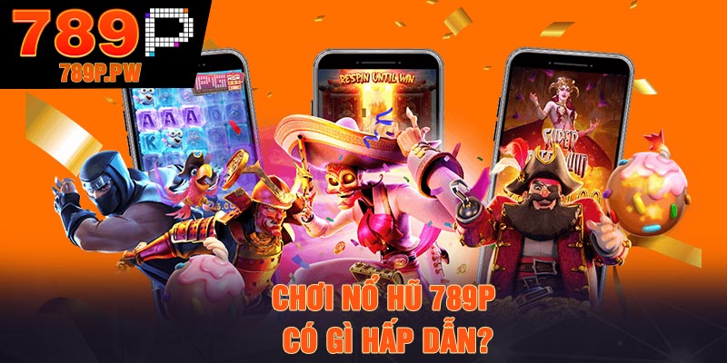 Chơi nổ hũ 789P có gì hấp dẫn?