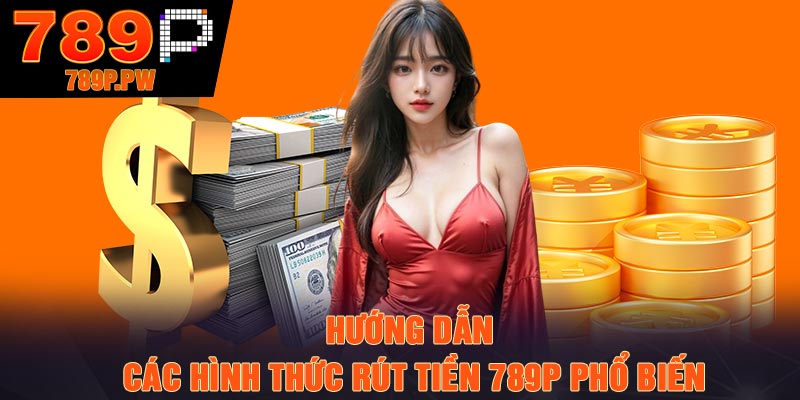 Hướng dẫn các hình thức rút tiền 789P phổ biến