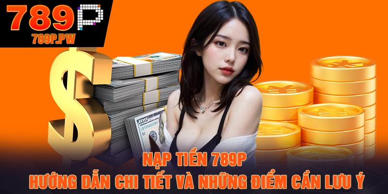 Nạp Tiền 789P – Hướng Dẫn Chi Tiết Và Những Điểm Cần Lưu Ý