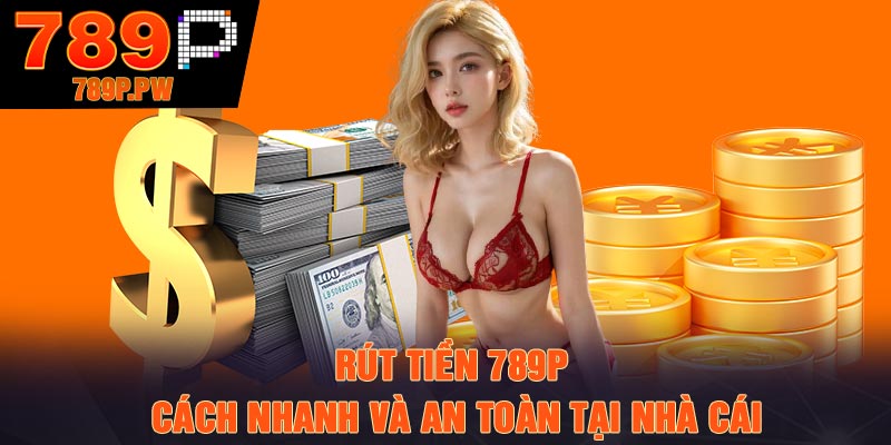 Rút Tiền 789P – Cách Nhanh Và An Toàn Tại Nhà Cái